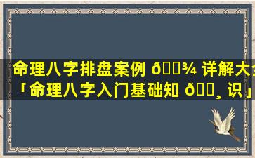 命理八字排盘案例 🌾 详解大全「命理八字入门基础知 🕸 识」